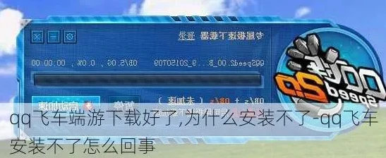 qq飞车端游安装包下载不了_解决QQ飞车端游安装包下载失败的全攻略