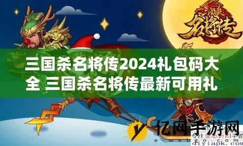 三国杀名将传礼包领取码表_三国杀名将传2024礼包码全解析，超值福利一网打尽